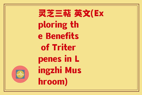 灵芝三萜 英文(Exploring the Benefits of Triterpenes in Lingzhi Mushroom)-第1张图片-灵芝之家