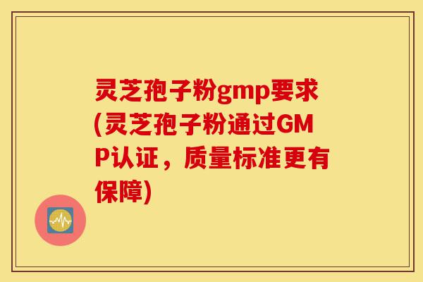 灵芝孢子粉gmp要求(灵芝孢子粉通过GMP认证，质量标准更有保障)-第1张图片-灵芝之家
