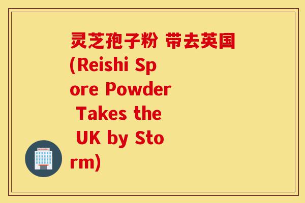 灵芝孢子粉 带去英国(Reishi Spore Powder Takes the UK by Storm)-第1张图片-灵芝之家