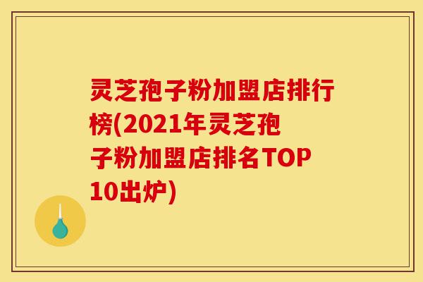 灵芝孢子粉加盟店排行榜(2021年灵芝孢子粉加盟店排名TOP10出炉)-第1张图片-灵芝之家