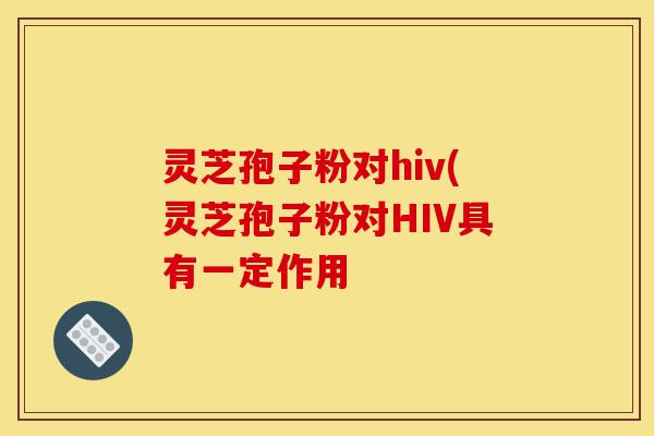 灵芝孢子粉对hiv(灵芝孢子粉对HIV具有一定作用-第1张图片-灵芝之家