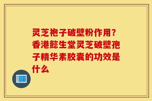 灵芝袍子破壁粉作用？香港懿生堂灵芝破壁孢子精华素胶囊的功效是什么-第1张图片-灵芝之家