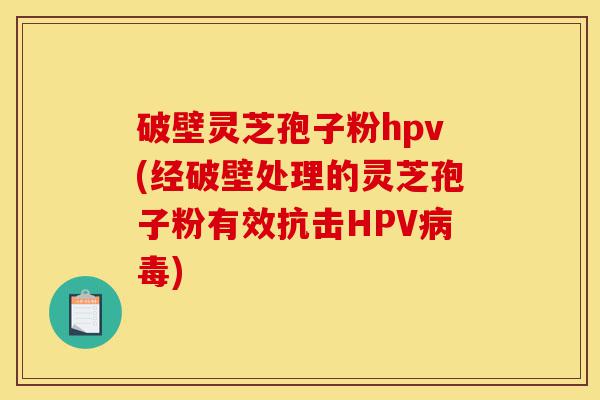 破壁灵芝孢子粉hpv(经破壁处理的灵芝孢子粉有效抗击HPV病毒)-第1张图片-灵芝之家