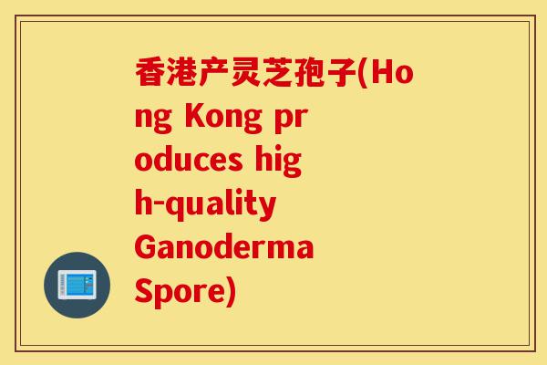 香港产灵芝孢子(Hong Kong produces high-quality Ganoderma Spore)-第1张图片-灵芝之家