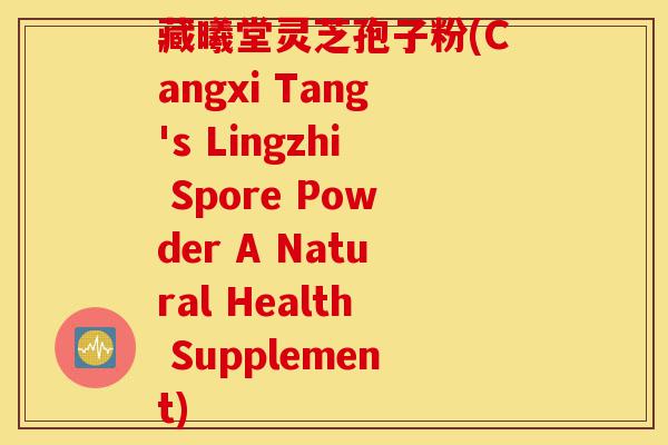 藏曦堂灵芝孢子粉(Cangxi Tang's Lingzhi Spore Powder A Natural Health Supplement)-第1张图片-灵芝之家