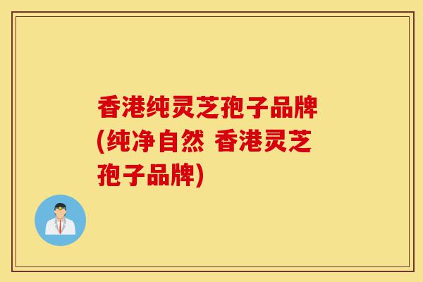 香港纯灵芝孢子品牌 (纯净自然 香港灵芝孢子品牌)-第1张图片-灵芝之家