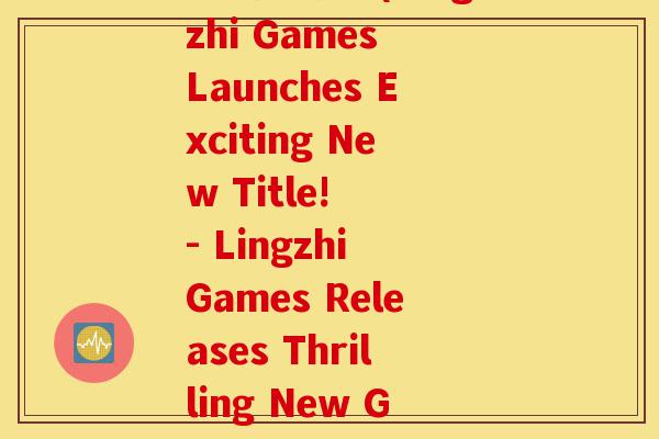 灵芝新游戏(Lingzhi Games Launches Exciting New Title!  - Lingzhi Games Releases Thrilling New Game!)-第1张图片-灵芝之家