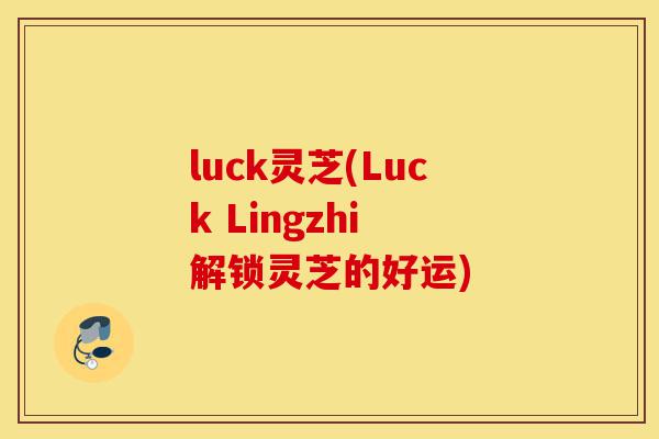 luck灵芝(Luck Lingzhi 解锁灵芝的好运)-第1张图片-灵芝之家