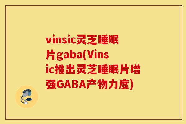 vinsic灵芝睡眠片gaba(Vinsic推出灵芝睡眠片增强GABA产物力度)-第1张图片-灵芝之家