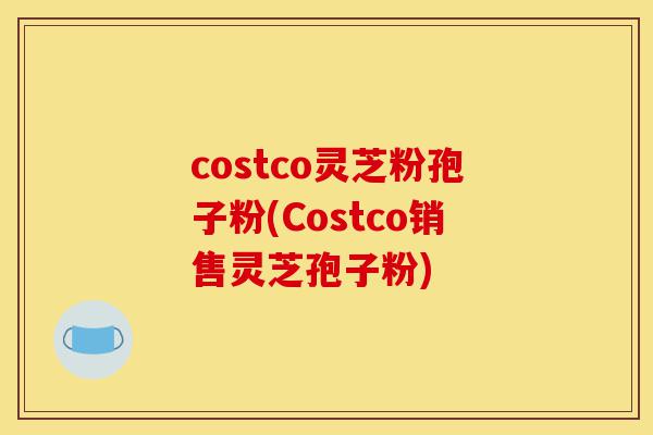 costco灵芝粉孢子粉(Costco销售灵芝孢子粉)-第1张图片-灵芝之家