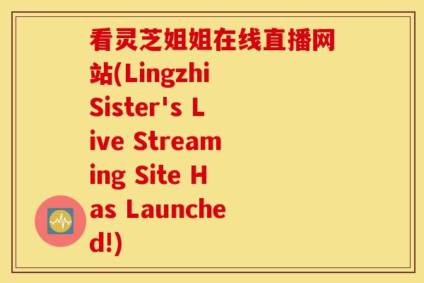 看灵芝姐姐在线直播网站(Lingzhi Sister's Live Streaming Site Has Launched!)-第1张图片-灵芝之家