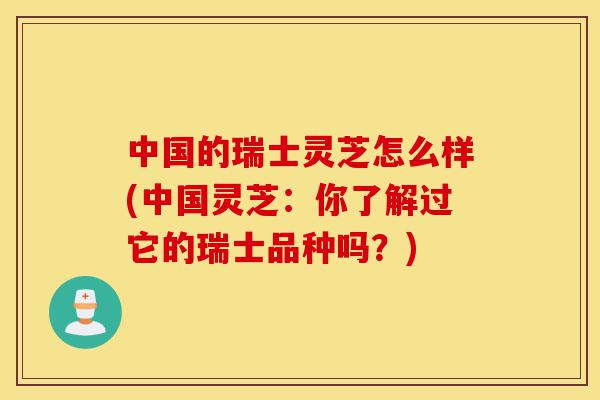 中国的瑞士灵芝怎么样(中国灵芝：你了解过它的瑞士品种吗？)-第1张图片-灵芝之家
