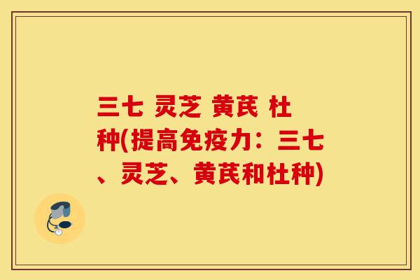 三七 灵芝 黄芪 杜种(提高免疫力：三七、灵芝、黄芪和杜种)-第1张图片-灵芝之家