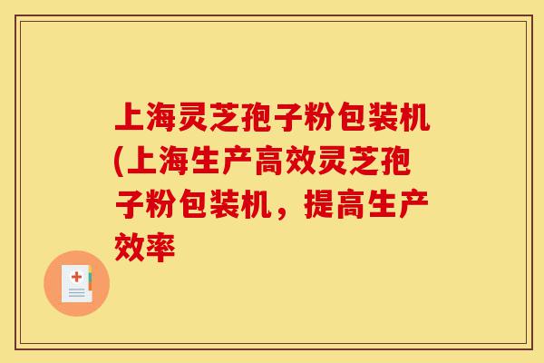 上海灵芝孢子粉包装机(上海生产高效灵芝孢子粉包装机，提高生产效率-第1张图片-灵芝之家