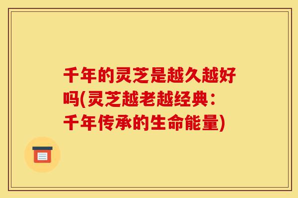 千年的灵芝是越久越好吗(灵芝越老越经典:千年传承的生命能量)-第1张图片-灵芝之家 千年的灵芝是越久越好吗(灵芝越老越经典:千年传承的生命能量)-第1张图片-灵芝之家