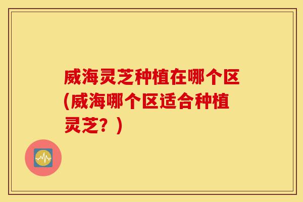威海灵芝种植在哪个区(威海哪个区适合种植灵芝?)-第1张图片-灵芝之家 威海灵芝种植在哪个区(威海哪个区适合种植灵芝?)-第1张图片-灵芝之家
