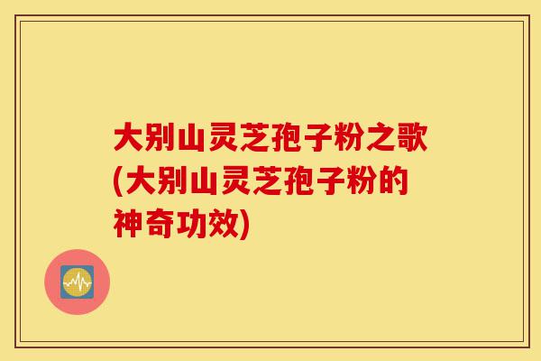大别山灵芝孢子粉之歌(大别山灵芝孢子粉的神奇功效)-第1张图片-灵芝之家 大别山灵芝孢子粉之歌(大别山灵芝孢子粉的神奇功效)-第1张图片-灵芝之家