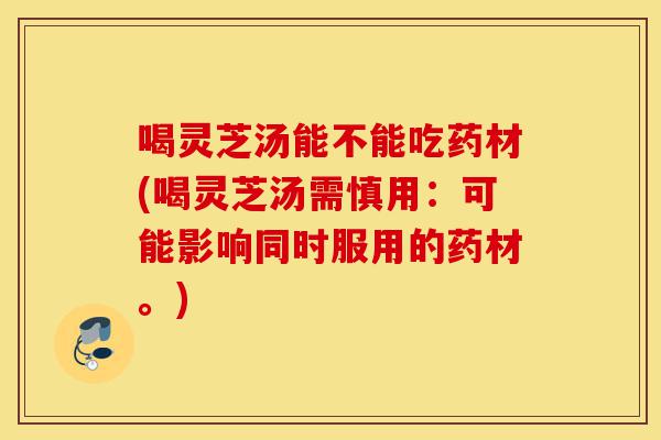 喝灵芝汤能不能吃药材(喝灵芝汤需慎用:可能影响同时服用的药材。)-第1张图片-灵芝之家 喝灵芝汤能不能吃药材(喝灵芝汤需慎用:可能影响同时服用的药材。)-第1张图片-灵芝之家
