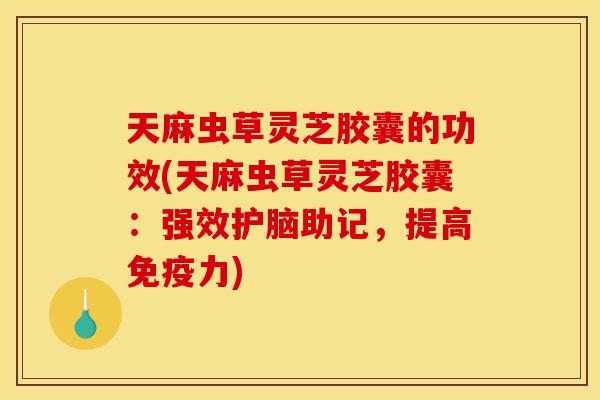 天麻虫草灵芝胶囊的功效(天麻虫草灵芝胶囊:强效护脑助记,提高免疫力)-第1张图片-灵芝之家 天麻虫草灵芝胶囊的功效(天麻虫草灵芝胶囊:强效护脑助记,提高免疫力)-第1张图片-灵芝之家