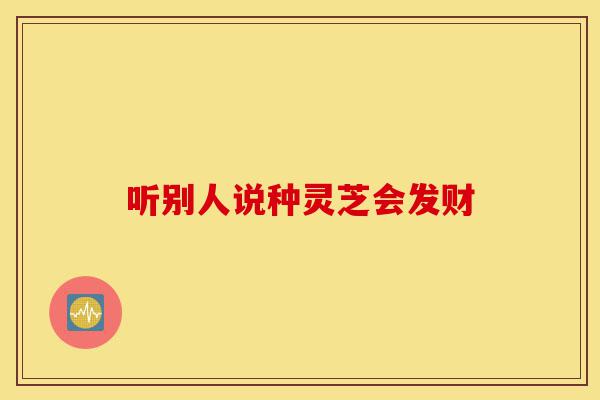 听别人说种灵芝会发财-第1张图片-灵芝之家 听别人说种灵芝会发财-第1张图片-灵芝之家