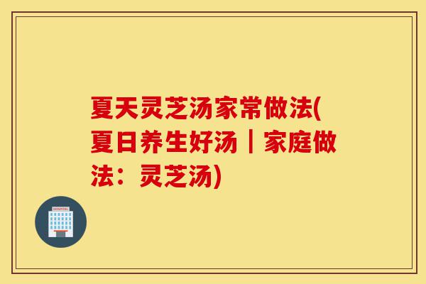 夏天灵芝汤家常做法(夏日养生好汤｜家庭做法：灵芝汤)-第1张图片-灵芝之家