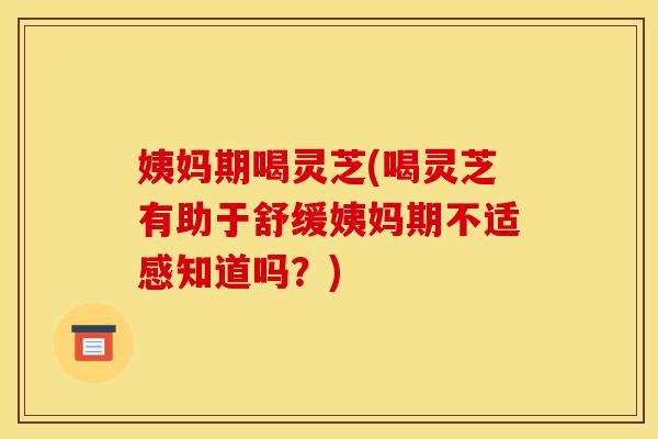 姨妈期喝灵芝(喝灵芝有助于舒缓姨妈期不适感知道吗?)-第1张图片-灵芝之家 姨妈期喝灵芝(喝灵芝有助于舒缓姨妈期不适感知道吗?)-第1张图片-灵芝之家