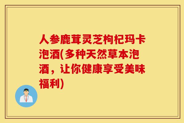 人参鹿茸灵芝枸杞玛卡泡酒(多种天然草本泡酒,让你健康享受美味福利)-第1张图片-灵芝之家 人参鹿茸灵芝枸杞玛卡泡酒(多种天然草本泡酒,让你健康享受美味福利)-第1张图片-灵芝之家