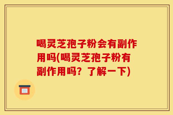 喝灵芝孢子粉会有副作用吗(喝灵芝孢子粉有副作用吗?了解一下)-第1张图片-灵芝之家 喝灵芝孢子粉会有副作用吗(喝灵芝孢子粉有副作用吗?了解一下)-第1张图片-灵芝之家