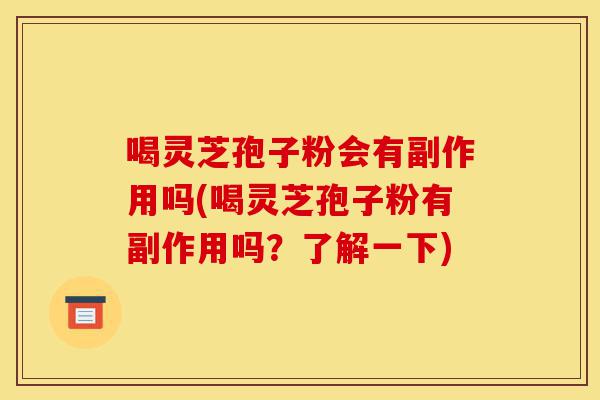 喝灵芝孢子粉会有副作用吗(喝灵芝孢子粉有副作用吗？了解一下)-第1张图片-灵芝之家