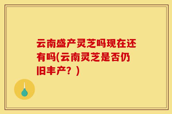 云南盛产灵芝吗现在还有吗(云南灵芝是否仍旧丰产？)-第1张图片-灵芝之家