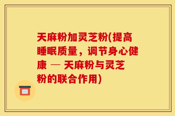 天麻粉加灵芝粉(提高睡眠质量,调节身心健康 ─ 天麻粉与灵芝粉的联合作用)-第1张图片-灵芝之家 天麻粉加灵芝粉(提高睡眠质量,调节身心健康 ─ 天麻粉与灵芝粉的联合作用)-第1张图片-灵芝之家