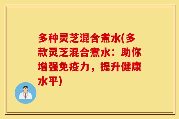 多种灵芝混合煮水(多款灵芝混合煮水:助你增强免疫力,提升健康水平)-第1张图片-灵芝之家 多种灵芝混合煮水(多款灵芝混合煮水:助你增强免疫力,提升健康水平)-第1张图片-灵芝之家