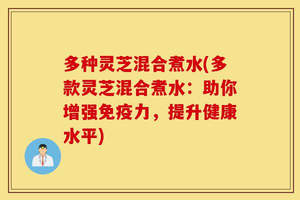 多种灵芝混合煮水(多款灵芝混合煮水：助你增强免疫力，提升健康水平)-第1张图片-灵芝之家