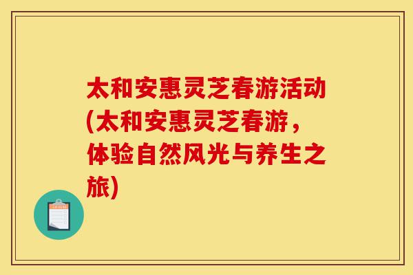 太和安惠灵芝春游活动(太和安惠灵芝春游,体验自然风光与养生之旅)-第1张图片-灵芝之家 太和安惠灵芝春游活动(太和安惠灵芝春游,体验自然风光与养生之旅)-第1张图片-灵芝之家