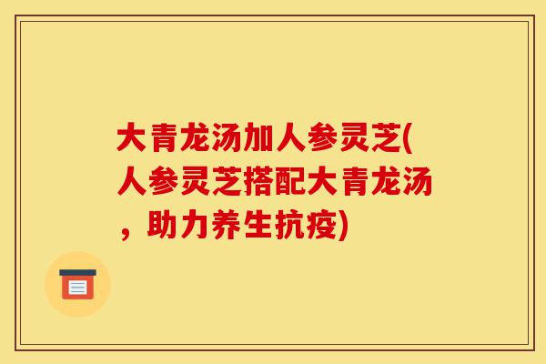 大青龙汤加人参灵芝(人参灵芝搭配大青龙汤,助力养生抗疫)-第1张图片-灵芝之家 大青龙汤加人参灵芝(人参灵芝搭配大青龙汤,助力养生抗疫)-第1张图片-灵芝之家