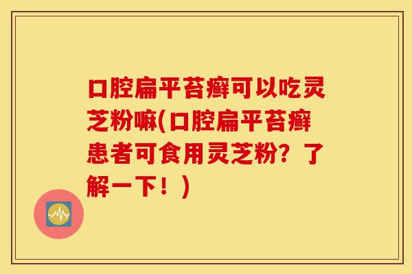 口腔扁平苔癣可以吃灵芝粉嘛(口腔扁平苔癣患者可食用灵芝粉?了解一下!)-第1张图片-灵芝之家 口腔扁平苔癣可以吃灵芝粉嘛(口腔扁平苔癣患者可食用灵芝粉?了解一下!)-第1张图片-灵芝之家