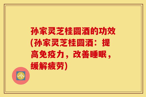 孙家灵芝桂圆酒的功效(孙家灵芝桂圆酒:提高免疫力,改善睡眠,缓解疲劳)-第1张图片-灵芝之家 孙家灵芝桂圆酒的功效(孙家灵芝桂圆酒:提高免疫力,改善睡眠,缓解疲劳)-第1张图片-灵芝之家