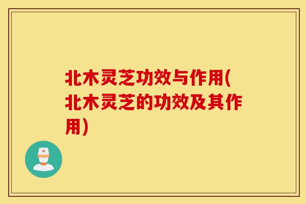 北木灵芝功效与作用(北木灵芝的功效及其作用)-第1张图片-灵芝之家 北木灵芝功效与作用(北木灵芝的功效及其作用)-第1张图片-灵芝之家