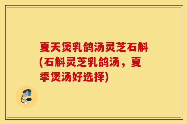 夏天煲乳鸽汤灵芝石斛(石斛灵芝乳鸽汤，夏季煲汤好选择)-第1张图片-灵芝之家