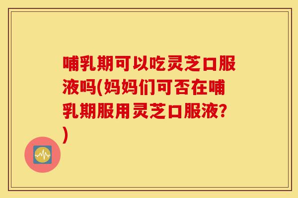 哺乳期可以吃灵芝口服液吗(妈妈们可否在哺乳期服用灵芝口服液?)-第1张图片-灵芝之家 哺乳期可以吃灵芝口服液吗(妈妈们可否在哺乳期服用灵芝口服液?)-第1张图片-灵芝之家