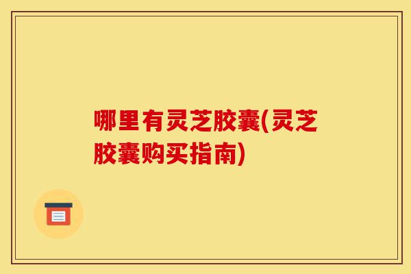 哪里有灵芝胶囊(灵芝胶囊购买指南)-第1张图片-灵芝之家 哪里有灵芝胶囊(灵芝胶囊购买指南)-第1张图片-灵芝之家