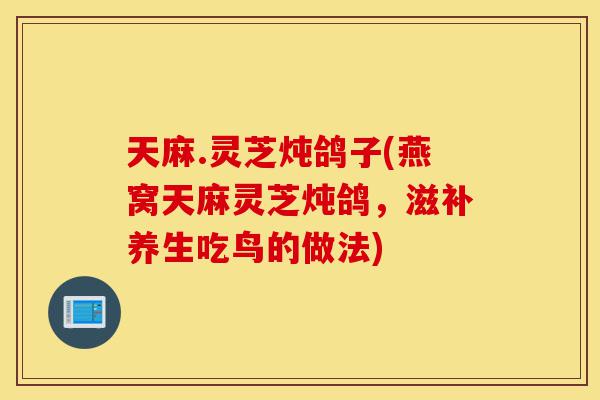 天麻.灵芝炖鸽子(燕窝天麻灵芝炖鸽,滋补养生吃鸟的做法)-第1张图片-灵芝之家 天麻.灵芝炖鸽子(燕窝天麻灵芝炖鸽,滋补养生吃鸟的做法)-第1张图片-灵芝之家