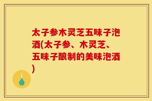 太子参木灵芝五味子泡酒(太子参、木灵芝、五味子酿制的美味泡酒)-第1张图片-灵芝之家 太子参木灵芝五味子泡酒(太子参、木灵芝、五味子酿制的美味泡酒)-第1张图片-灵芝之家
