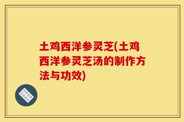 土鸡西洋参灵芝(土鸡西洋参灵芝汤的制作方法与功效)-第1张图片-灵芝之家