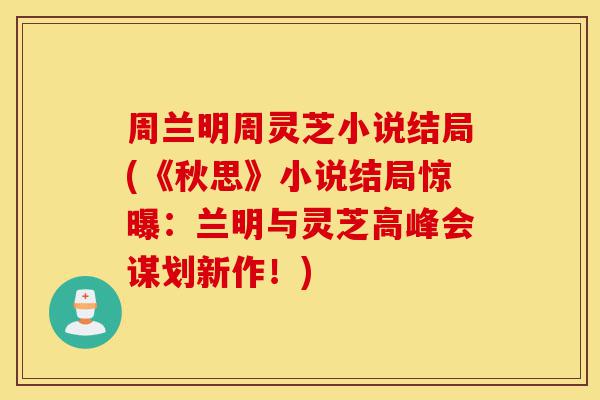 周兰明周灵芝小说结局(《秋思》小说结局惊曝：兰明与灵芝高峰会谋划新作！)-第1张图片-灵芝之家