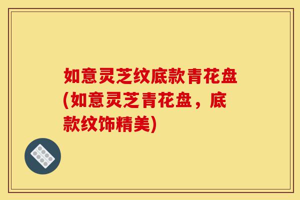 如意灵芝纹底款青花盘(如意灵芝青花盘,底款纹饰精美)-第1张图片-灵芝之家 如意灵芝纹底款青花盘(如意灵芝青花盘,底款纹饰精美)-第1张图片-灵芝之家