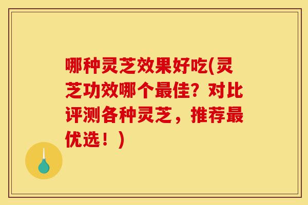 哪种灵芝效果好吃(灵芝功效哪个最佳？对比评测各种灵芝，推荐最优选！)-第1张图片-灵芝之家