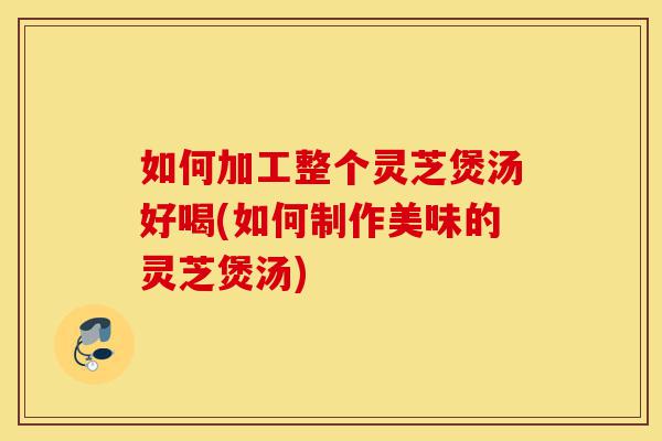 如何加工整个灵芝煲汤好喝(如何制作美味的灵芝煲汤)-第1张图片-灵芝之家 如何加工整个灵芝煲汤好喝(如何制作美味的灵芝煲汤)-第1张图片-灵芝之家