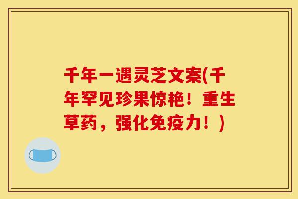 千年一遇灵芝文案(千年罕见珍果惊艳!重生草药,强化免疫力!)-第1张图片-灵芝之家 千年一遇灵芝文案(千年罕见珍果惊艳!重生草药,强化免疫力!)-第1张图片-灵芝之家