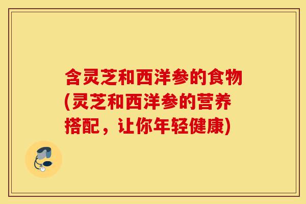 含灵芝和西洋参的食物(灵芝和西洋参的营养搭配,让你年轻健康)-第1张图片-灵芝之家 含灵芝和西洋参的食物(灵芝和西洋参的营养搭配,让你年轻健康)-第1张图片-灵芝之家